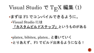 まずはF5 でコンパイルできるように。 
Visual Studio には 
「カスタムビルドステップ」というものがある 
platex, bibitex, platex.. と書いていく 
とりあえず、F5 でビルド出来るようになる！ 
 