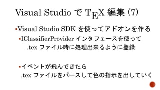 Visual Studio SDK を使ってアドオンを作る 
IClassifierProvider インタフェースを使って 
.tex ファイル時に処理出来るように登録 
イベントが飛んできたら 
.tex ファイルをパースして色の指示を出していく 
 