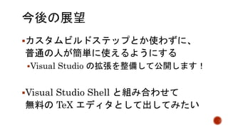 カスタムビルドステップとか使わずに、 
普通の人が簡単に使えるようにする 
Visual Studio の拡張を整備して公開します！ 
Visual Studio Shell と組み合わせて 
無料のTeX エディタとして出してみたい 
