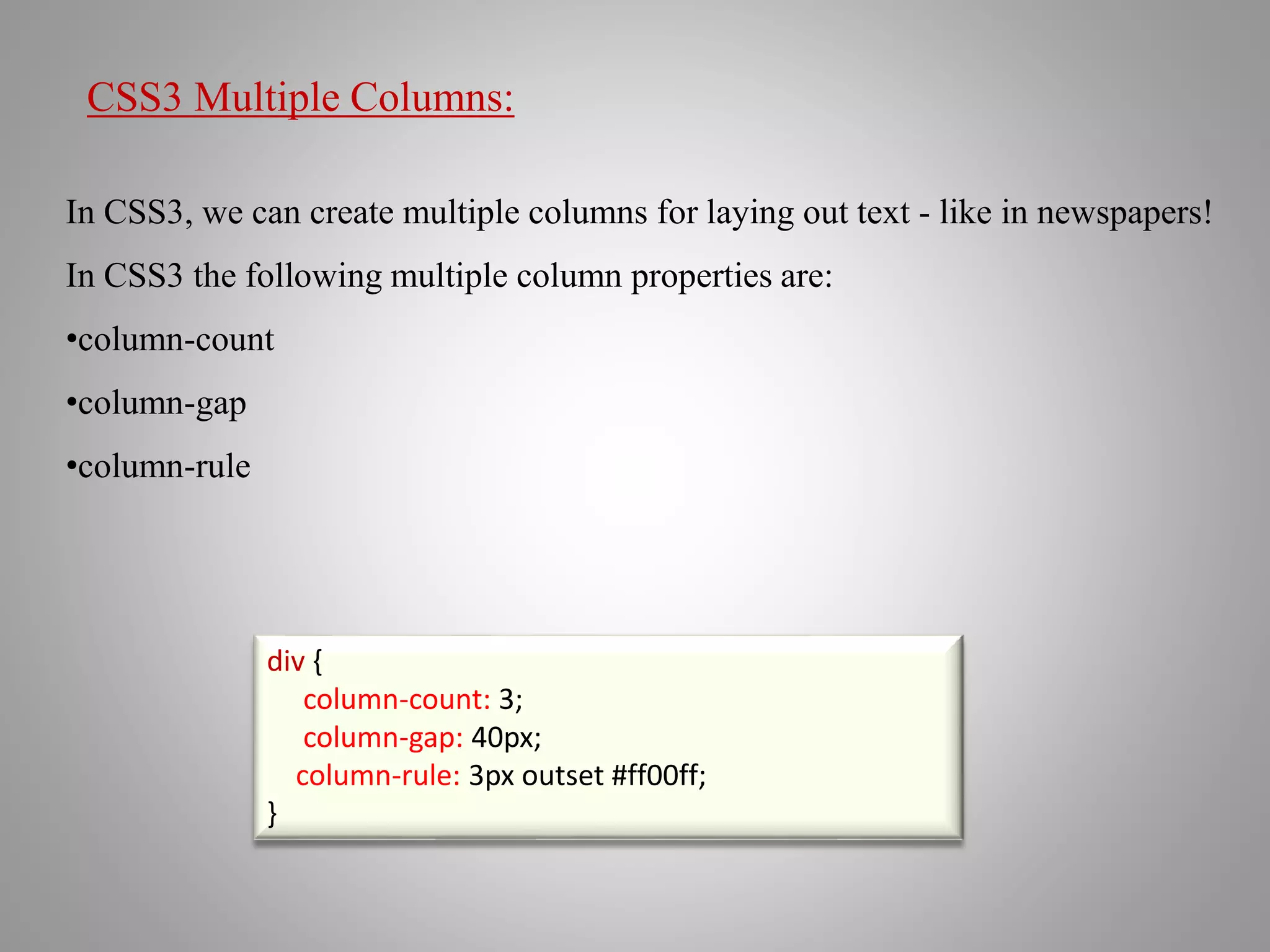 CSS3 Multiple Columns:
In CSS3, we can create multiple columns for laying out text - like in newspapers!
In CSS3 the following multiple column properties are:
•column-count
•column-gap
•column-rule
div {
column-count: 3;
column-gap: 40px;
column-rule: 3px outset #ff00ff;
}
 