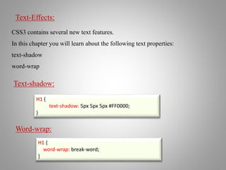 Text-Effects:
CSS3 contains several new text features.
In this chapter you will learn about the following text properties:
text-shadow
word-wrap
H1 {
text-shadow: 5px 5px 5px #FF0000;
}
Text-shadow:
Word-wrap:
H1 {
word-wrap: break-word;
}
 
