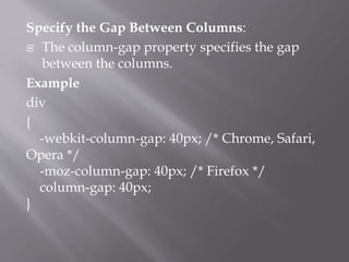 Specify the Gap Between Columns:
 The column-gap property specifies the gap
between the columns.
Example
div
{
-webkit-column-gap: 40px; /* Chrome, Safari,
Opera */
-moz-column-gap: 40px; /* Firefox */
column-gap: 40px;
}
 