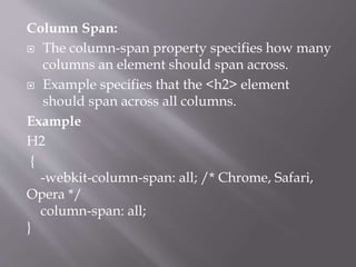Column Span:
 The column-span property specifies how many
columns an element should span across.
 Example specifies that the <h2> element
should span across all columns.
Example
H2
{
-webkit-column-span: all; /* Chrome, Safari,
Opera */
column-span: all;
}
 
