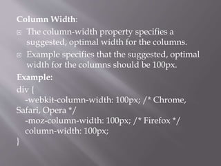Column Width:
 The column-width property specifies a
suggested, optimal width for the columns.
 Example specifies that the suggested, optimal
width for the columns should be 100px.
Example:
div {
-webkit-column-width: 100px; /* Chrome,
Safari, Opera */
-moz-column-width: 100px; /* Firefox */
column-width: 100px;
}
 
