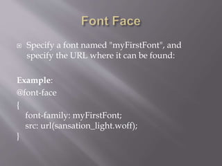  Specify a font named "myFirstFont", and
specify the URL where it can be found:
Example:
@font-face
{
font-family: myFirstFont;
src: url(sansation_light.woff);
}
 