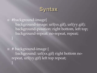 #background-image{
background-image: url(xx.gif), url(yy.gif);
background-position: right bottom, left top;
background-repeat: no-repeat, repeat;
}
 # background-image {
background: url(xx.gif) right bottom no-
repeat, url(yy.gif) left top repeat;
}
 