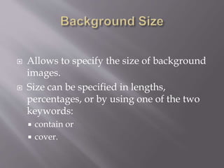  Allows to specify the size of background
images.
 Size can be specified in lengths,
percentages, or by using one of the two
keywords:
 contain or
 cover.
 