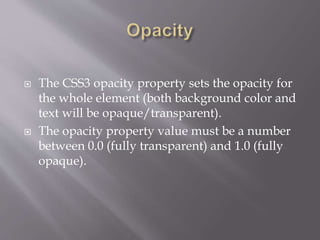  The CSS3 opacity property sets the opacity for
the whole element (both background color and
text will be opaque/transparent).
 The opacity property value must be a number
between 0.0 (fully transparent) and 1.0 (fully
opaque).
 