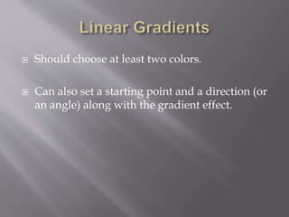  Should choose at least two colors.
 Can also set a starting point and a direction (or
an angle) along with the gradient effect.
 