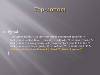  #grad {
background: red; /* For browsers that do not support gradients */
background: -webkit-linear-gradient(red, yellow); /* For Safari 5.1 to 6.0 */
background: -o-linear-gradient(red, yellow); /* For Opera 11.1 to 12.0 */
background: -moz-linear-gradient(red, yellow); /* For Firefox 3.6 to 15 */
background: linear-gradient(red, yellow); /* Standard syntax */
}
 