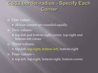  One value-
 all four corners are rounded equally
 Two values-
 top-left and bottom-right corner, top-right and
bottom-left corner
 Three values-
 top-left, top-right; bottom-left, bottom-right
 Four values –
 top-left, top-right, bottom-right, bottom-corner
 