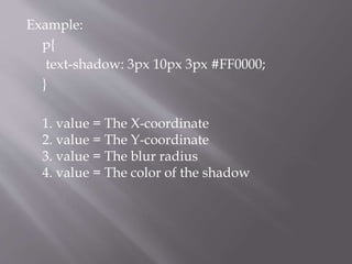 Example:
p{
text-shadow: 3px 10px 3px #FF0000;
}
1. value = The X-coordinate
2. value = The Y-coordinate
3. value = The blur radius
4. value = The color of the shadow
 