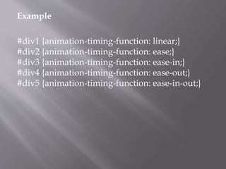 Example
#div1 {animation-timing-function: linear;}
#div2 {animation-timing-function: ease;}
#div3 {animation-timing-function: ease-in;}
#div4 {animation-timing-function: ease-out;}
#div5 {animation-timing-function: ease-in-out;}
 