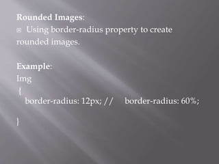 Rounded Images:
 Using border-radius property to create
rounded images.
Example:
Img
{
border-radius: 12px; // border-radius: 60%;
}
 