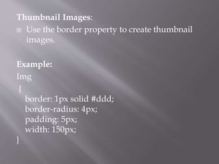 Thumbnail Images:
 Use the border property to create thumbnail
images.
Example:
Img
{
border: 1px solid #ddd;
border-radius: 4px;
padding: 5px;
width: 150px;
}
 