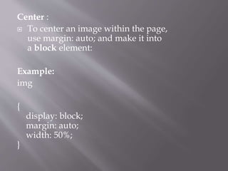 Center :
 To center an image within the page,
use margin: auto; and make it into
a block element:
Example:
img
{
display: block;
margin: auto;
width: 50%;
}
 