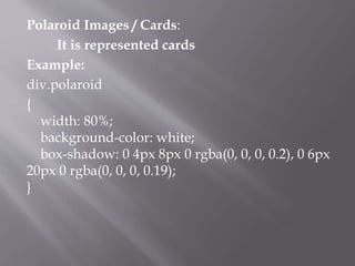 Polaroid Images / Cards:
It is represented cards
Example:
div.polaroid
{
width: 80%;
background-color: white;
box-shadow: 0 4px 8px 0 rgba(0, 0, 0, 0.2), 0 6px
20px 0 rgba(0, 0, 0, 0.19);
}
 