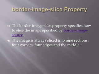  The border-image-slice property specifies how
to slice the image specified by border-image-
source.
 The image is always sliced into nine sections:
four corners, four edges and the middle.
 