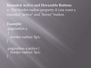 Rounded Active and Hoverable Buttons:
 The border-radius property if you want a
rounded "active" and "hover" button.
Example:
.pagination a
{
border-radius: 5px;
}
.pagination a.active {
border-radius: 5px;
}
 
