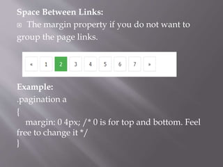 Space Between Links:
 The margin property if you do not want to
group the page links.
Example:
.pagination a
{
margin: 0 4px; /* 0 is for top and bottom. Feel
free to change it */
}
 