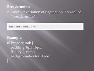 Breadcrumbs:
 Another variation of pagination is so-called
"breadcrumbs“.
Example:
ul.breadcrumb {
padding: 8px 16px;
list-style: none;
background-color: #eee;
}
 