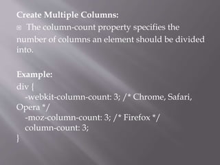 Create Multiple Columns:
 The column-count property specifies the
number of columns an element should be divided
into.
Example:
div {
-webkit-column-count: 3; /* Chrome, Safari,
Opera */
-moz-column-count: 3; /* Firefox */
column-count: 3;
}
 