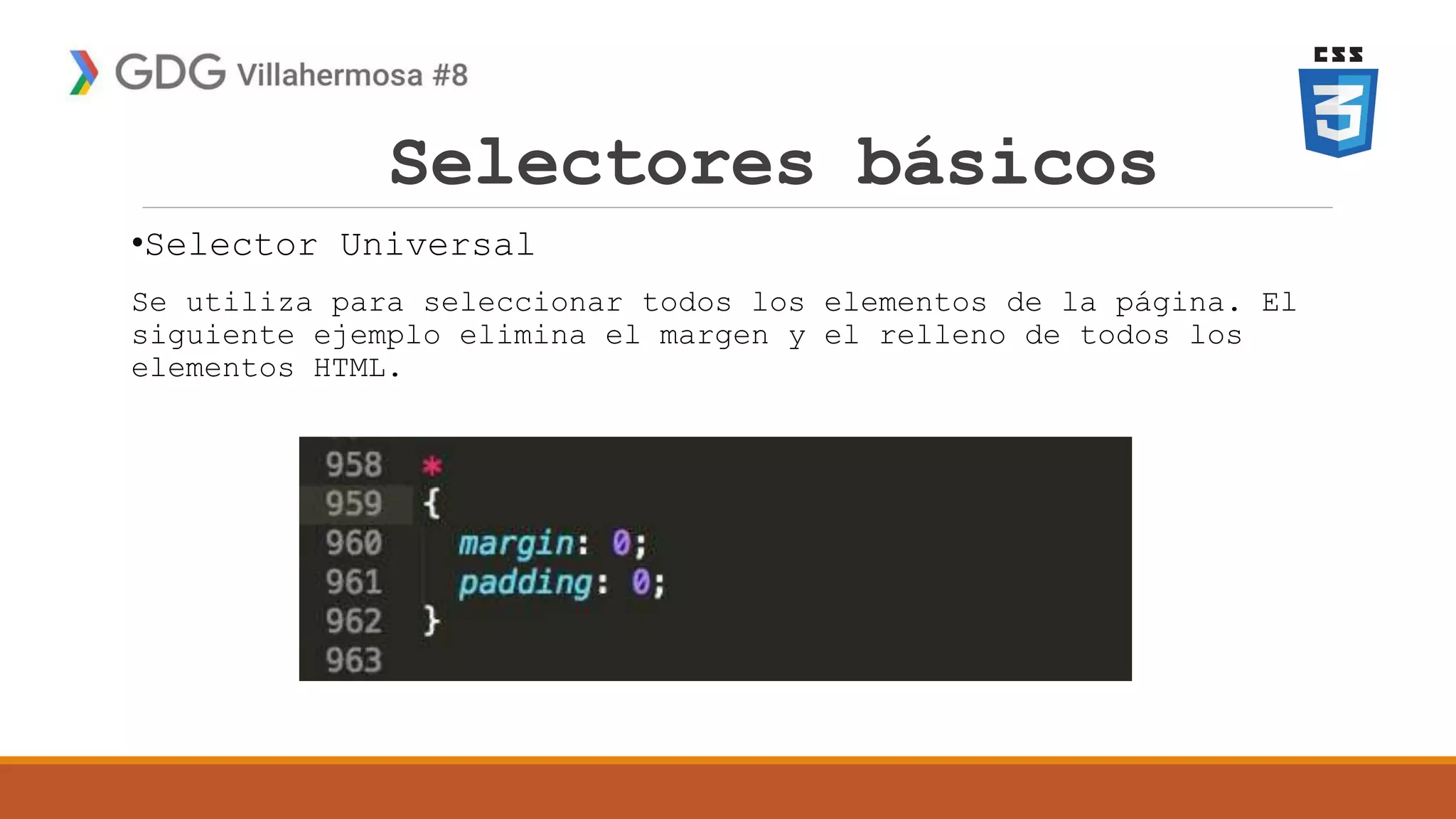 Selectores básicos
•Selector Universal
Se utiliza para seleccionar todos los elementos de la página. El
siguiente ejemplo elimina el margen y el relleno de todos los
elementos HTML.
 
