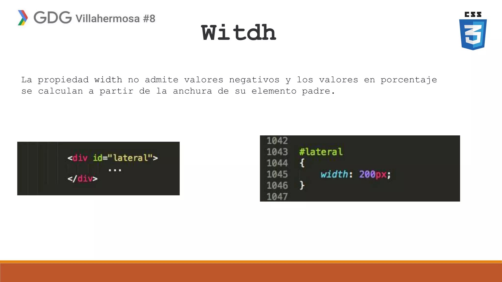 Witdh
La propiedad width no admite valores negativos y los valores en porcentaje
se calculan a partir de la anchura de su elemento padre.
 