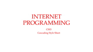 INTERNET
PROGRAMMING
CSS3
Cascading Style Sheet
 