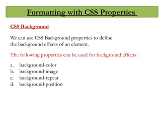 Formatting with CSS Properties
CSS Background
We can use CSS Background properties to define
the background effects of an element.
The following properties can be used for background effects :
a. background-color
b. background-image
c. background-repeat
d. background-position
 