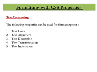 Formatting with CSS Properties
Text Formatting
The following properties can be used for formatting text :
1. Text Color
2. Text Alignment
3. Text Decoration
4. Text Transformation
5. Text Indentation
 
