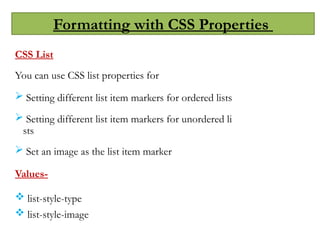 Formatting with CSS Properties
CSS List
You can use CSS list properties for
 Setting different list item markers for ordered lists
 Setting different list item markers for unordered li
sts
 Set an image as the list item marker
Values-
 list-style-type
 list-style-image
 