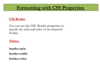 Formatting with CSS Properties
CSS Border
You can use the CSS Border properties to
specify the style and color of an element’s
border.
Values-
border-style
border-width
border-color
 