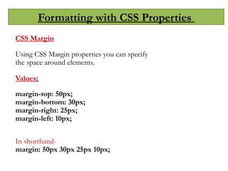 Formatting with CSS Properties
CSS Margin
Using CSS Margin properties you can specify
the space around elements.
Values:
margin-top: 50px;
margin-bottom: 30px;
margin-right: 25px;
margin-left: 10px;
In shorthand-
margin: 50px 30px 25px 10px;
 