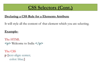 CSS Selectors (Cont.)
Declaring a CSS Rule for a Elements Attribute
It will style all the content of that element which you are selecting.
Example-
The HTML
<p> Welcome to India </p>
The CSS
p {text-align: center;
color: blue;}
 