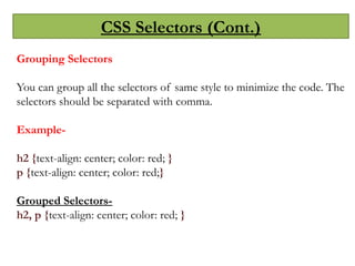 CSS Selectors (Cont.)
Grouping Selectors
You can group all the selectors of same style to minimize the code. The
selectors should be separated with comma.
Example-
h2 {text-align: center; color: red; }
p {text-align: center; color: red;}
Grouped Selectors-
h2, p {text-align: center; color: red; }
 