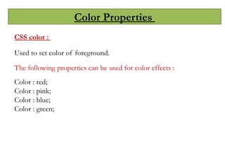 Color Properties
CSS color :
Used to set color of foreground.
The following properties can be used for color effects :
Color : red;
Color : pink;
Color : blue;
Color : green;
 