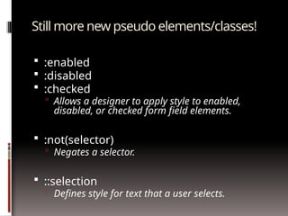 Still more new pseudo elements/classes!
 :enabled
 :disabled
 :checked
 Allows a designer to apply style to enabled,
disabled, or checked form field elements.
 :not(selector)
 Negates a selector.
 ::selection
 Defines style for text that a user selects.
 