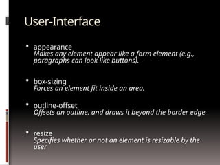 User-Interface
 appearance
Makes any element appear like a form element (e.g.,
paragraphs can look like buttons).
 box-sizing
Forces an element fit inside an area.
 outline-offset
Offsets an outline, and draws it beyond the border edge
 resize
Specifies whether or not an element is resizable by the
user
 