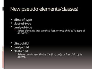 New pseudo elements/classes!
 :first-of-type
 :last-of-type
 :only-of-type
 Select elements that are first, last, or only child of its type of
its parent
 :first-child
 :only-child
 :last-child
 Selects an element that is the first, only, or last child of its
parent.
 