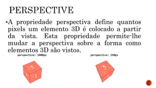 A propriedade perspectiva define quantos
pixels um elemento 3D é colocado a partir
da vista. Esta propriedade permite-lhe
mudar a perspectiva sobre a forma como
elementos 3D são vistos.
 