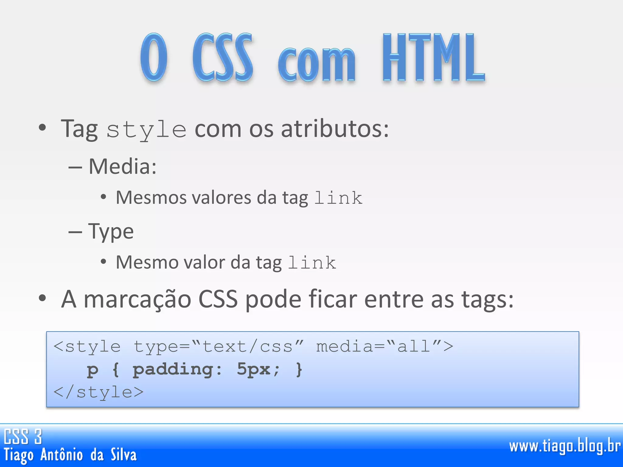 • Tag style com os atributos:
– Media:
• Mesmos valores da tag link
– Type
• Mesmo valor da tag link
• A marcação CSS pode ficar entre as tags:
<style type=“text/css” media=“all”>
p { padding: 5px; }
</style>
 