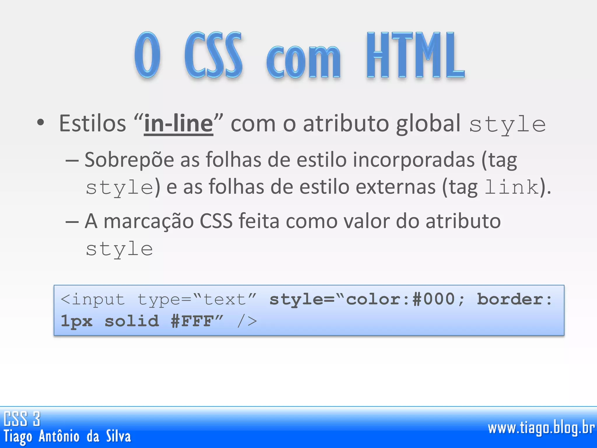 • Estilos “in-line” com o atributo global style
– Sobrepõe as folhas de estilo incorporadas (tag
style) e as folhas de estilo externas (tag link).
– A marcação CSS feita como valor do atributo
style
<input type=“text” style=“color:#000; border:
1px solid #FFF” />
 