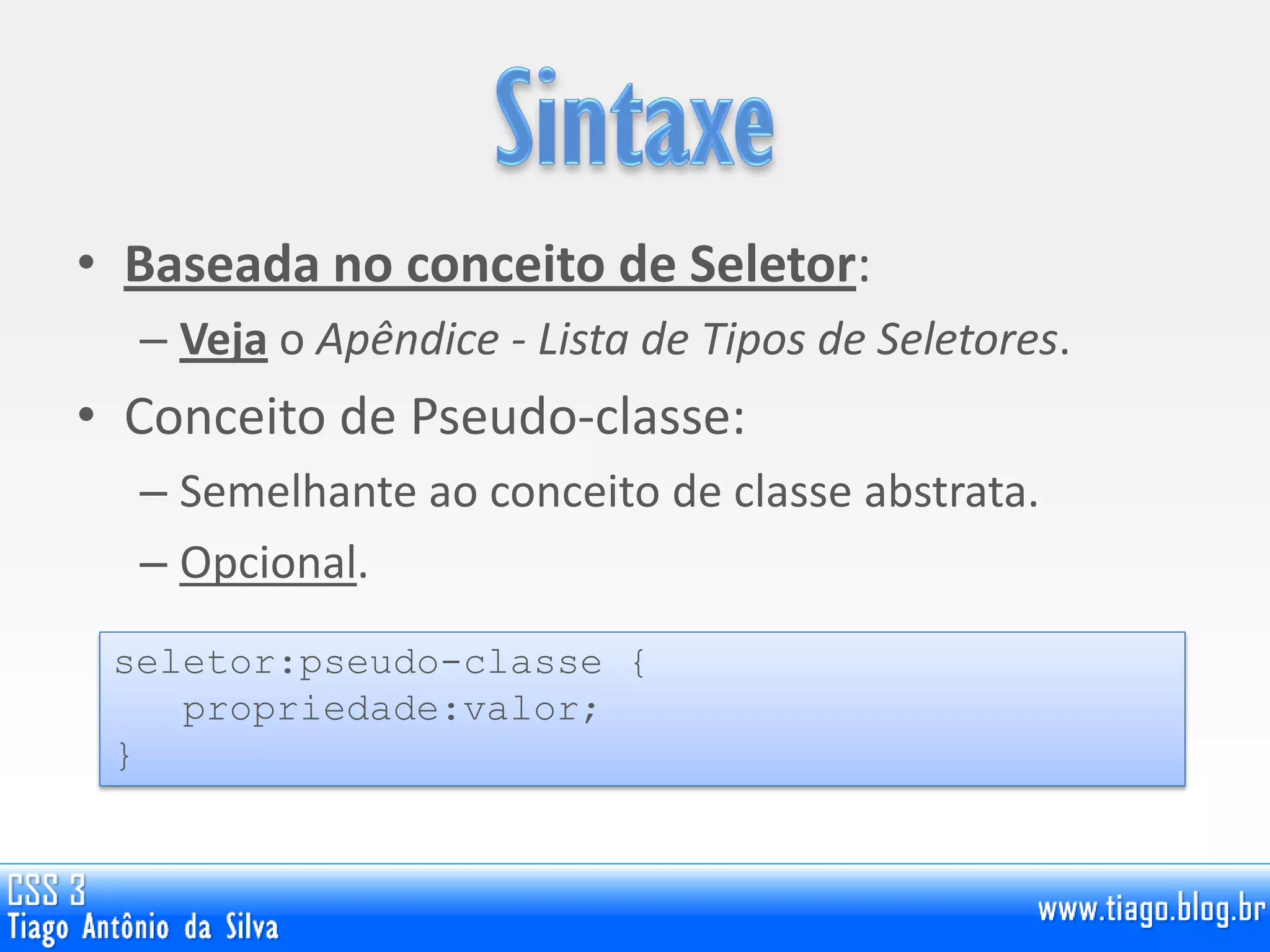 • Baseada no conceito de Seletor:
– Veja o Apêndice - Lista de Tipos de Seletores.
• Conceito de Pseudo-classe:
– Semelhante ao conceito de classe abstrata.
– Opcional.
seletor:pseudo-classe {
propriedade:valor;
}
 