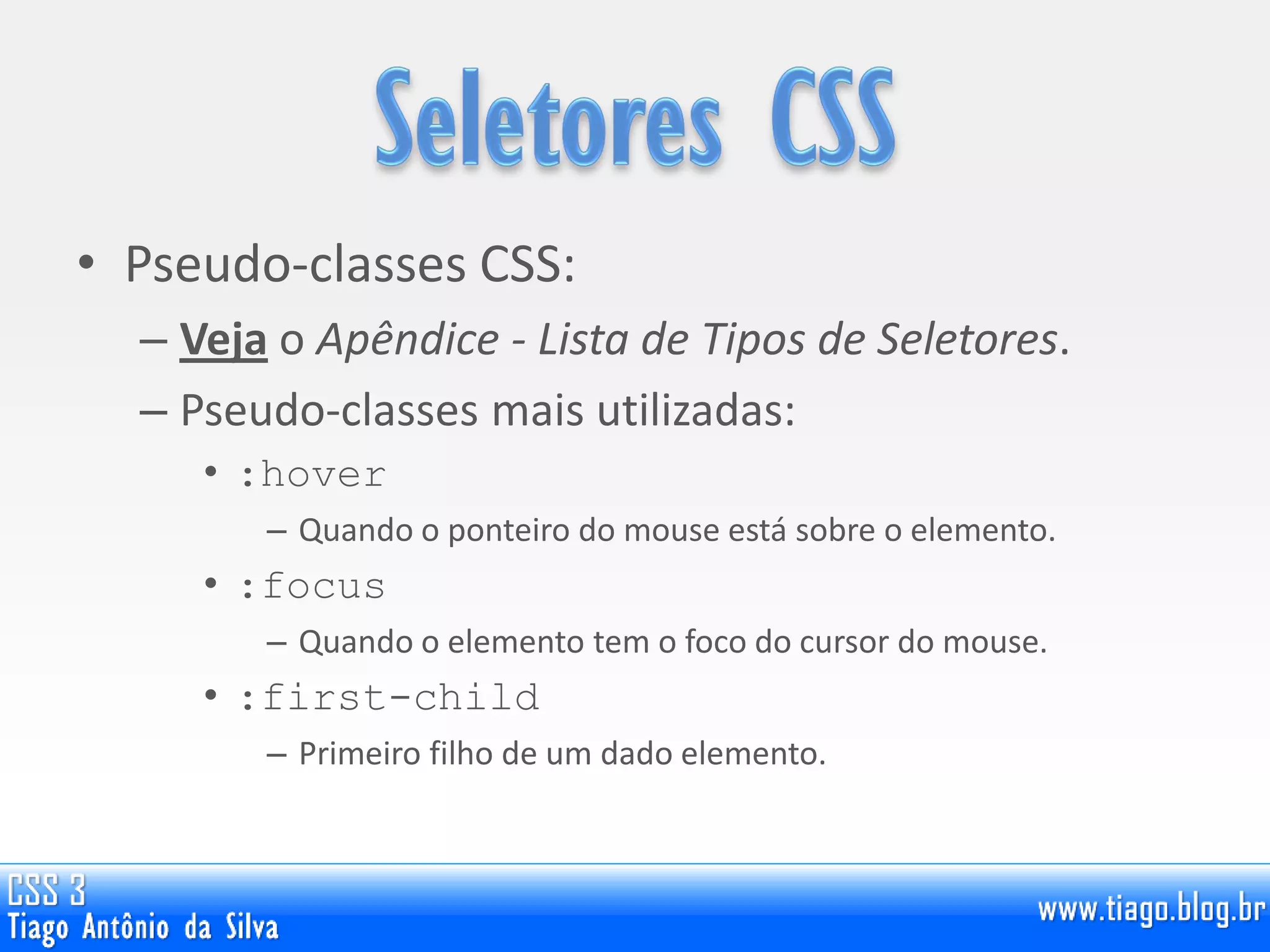 • Pseudo-classes CSS:
– Veja o Apêndice - Lista de Tipos de Seletores.
– Pseudo-classes mais utilizadas:
• :hover
– Quando o ponteiro do mouse está sobre o elemento.
• :focus
– Quando o elemento tem o foco do cursor do mouse.
• :first-child
– Primeiro filho de um dado elemento.
 