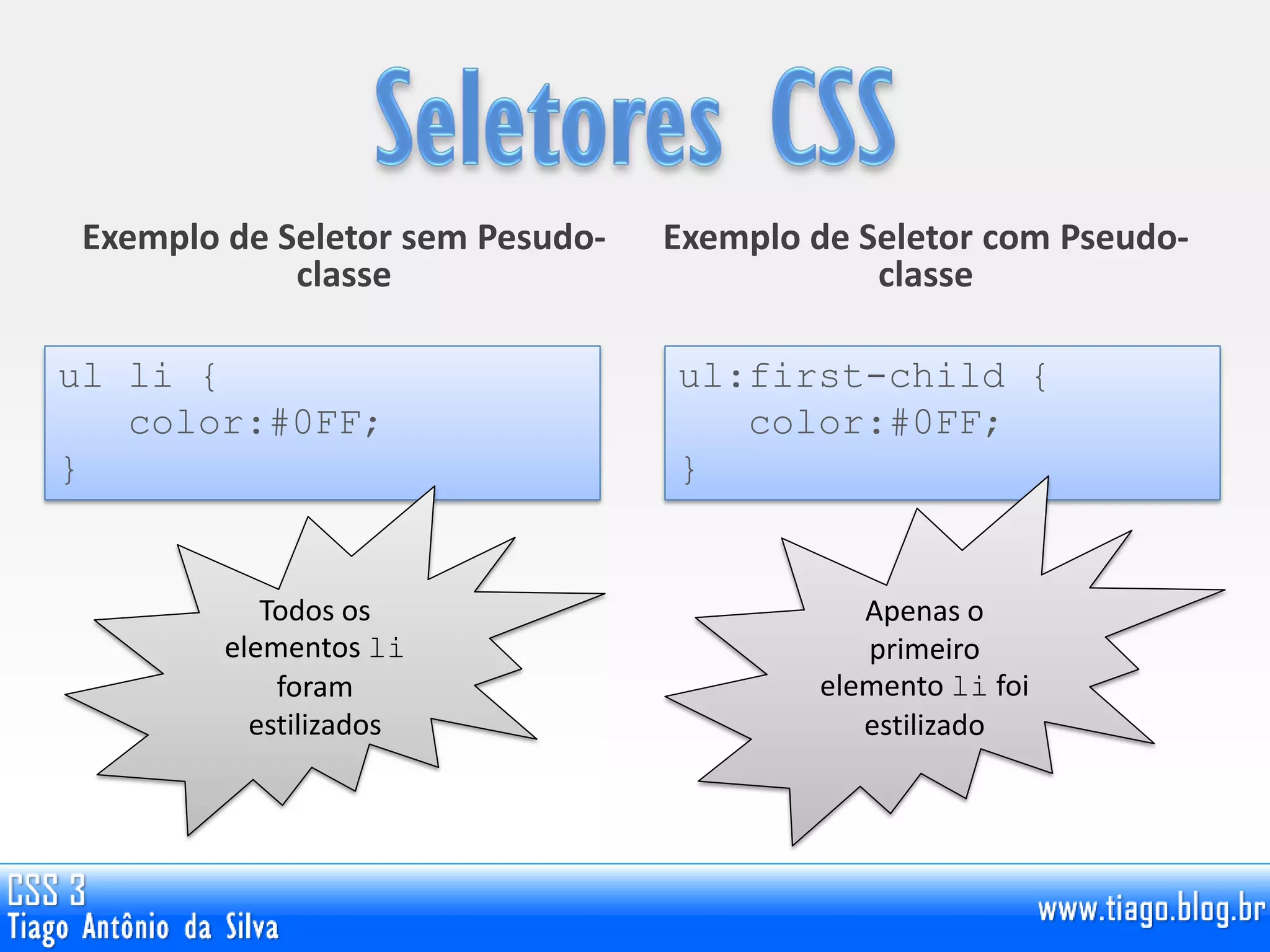 Exemplo de Seletor sem Pesudo-
classe
Exemplo de Seletor com Pseudo-
classe
ul li {
color:#0FF;
}
ul:first-child {
color:#0FF;
}
Todos os
elementos li
foram
estilizados
Apenas o
primeiro
elemento li foi
estilizado
 