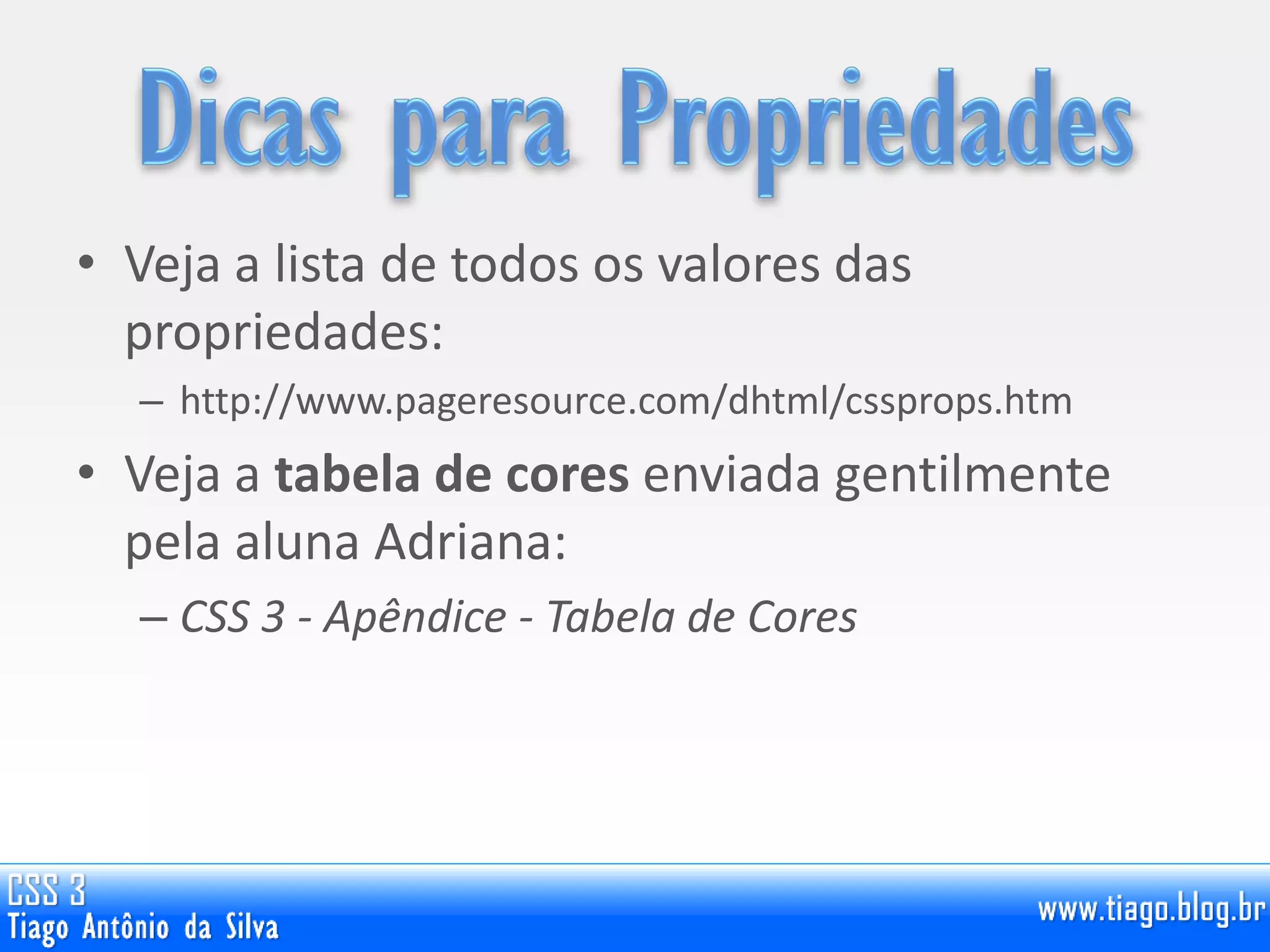 • Veja a lista de todos os valores das
propriedades:
– http://www.pageresource.com/dhtml/cssprops.htm
• Veja a tabela de cores enviada gentilmente
pela aluna Adriana:
– CSS 3 - Apêndice - Tabela de Cores
 