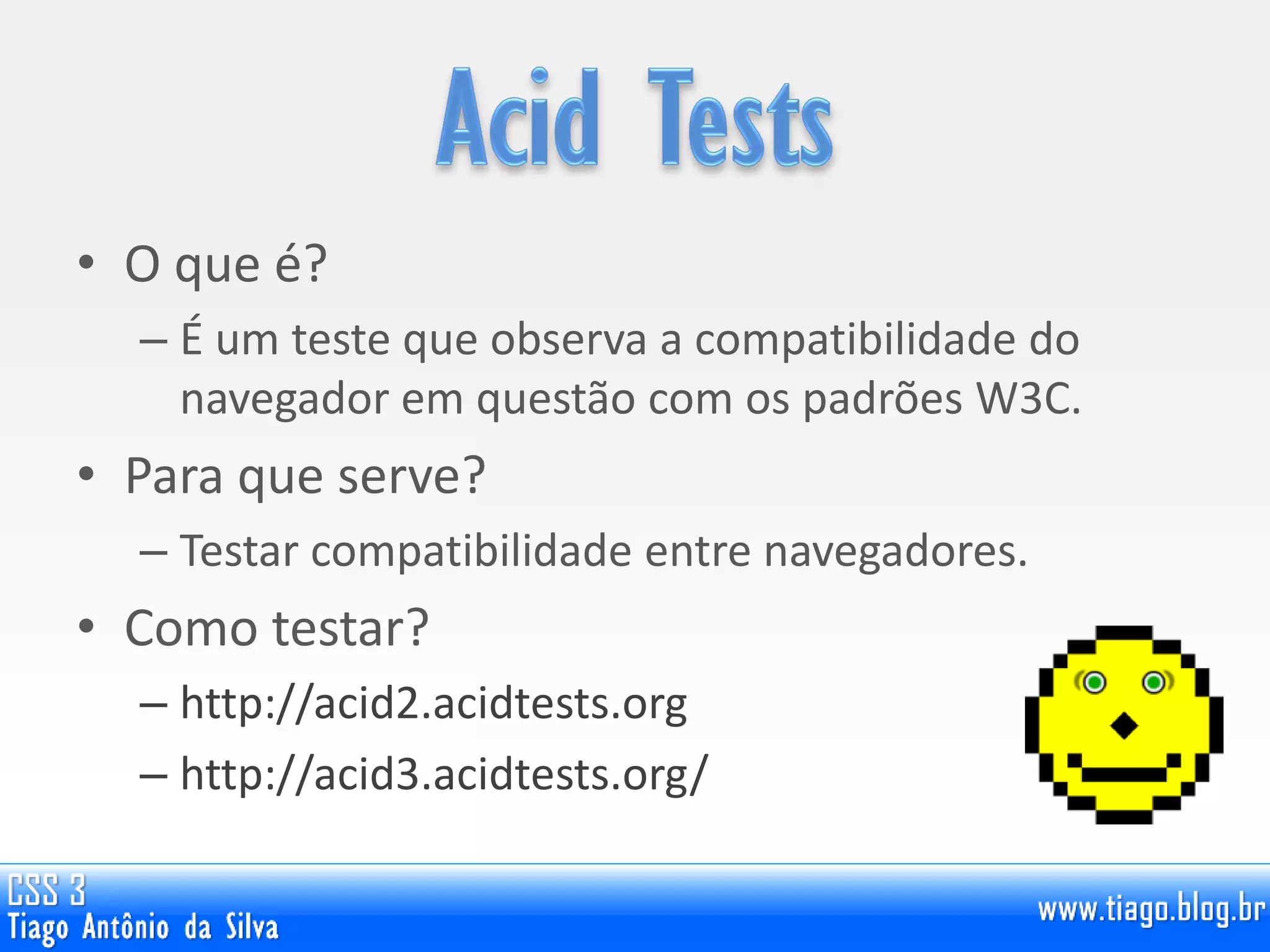 • O que é?
– É um teste que observa a compatibilidade do
navegador em questão com os padrões W3C.
• Para que serve?
– Testar compatibilidade entre navegadores.
• Como testar?
– http://acid2.acidtests.org
– http://acid3.acidtests.org/
 