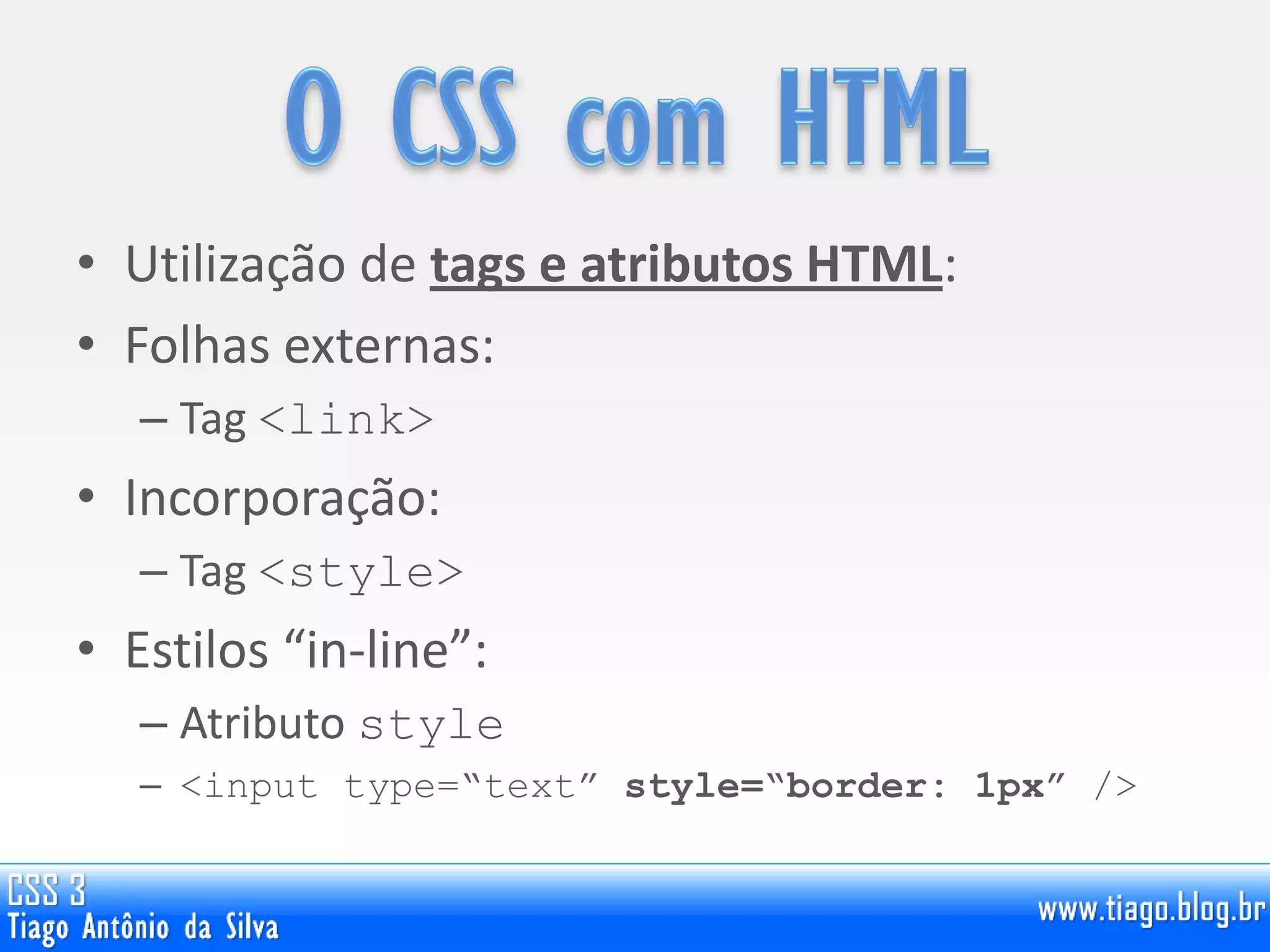 • Utilização de tags e atributos HTML:
• Folhas externas:
– Tag <link>
• Incorporação:
– Tag <style>
• Estilos “in-line”:
– Atributo style
– <input type=“text” style=“border: 1px” />
 