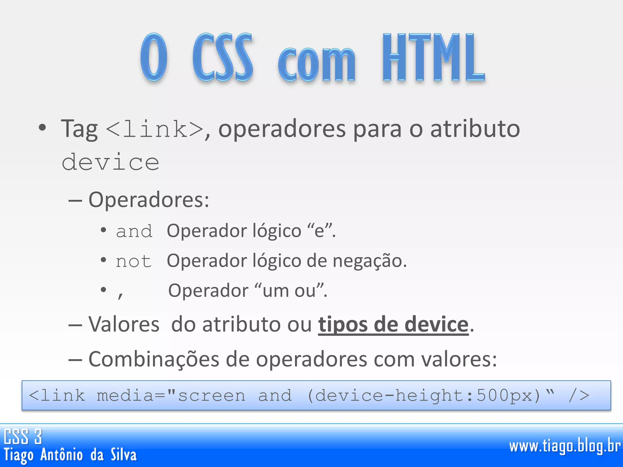 • Tag <link>, operadores para o atributo
device
– Operadores:
• and Operador lógico “e”.
• not Operador lógico de negação.
• , Operador “um ou”.
– Valores do atributo ou tipos de device.
– Combinações de operadores com valores:
<link media="screen and (device-height:500px)“ />
 